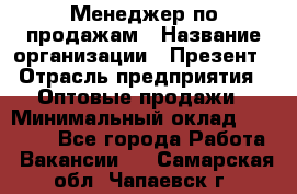 Менеджер по продажам › Название организации ­ Презент › Отрасль предприятия ­ Оптовые продажи › Минимальный оклад ­ 35 000 - Все города Работа » Вакансии   . Самарская обл.,Чапаевск г.